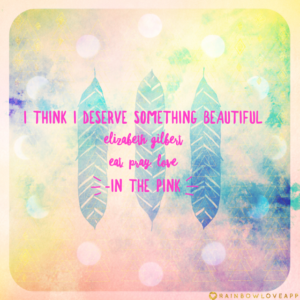 I think I deserve something beautiful – Elizabeth Gilbert
