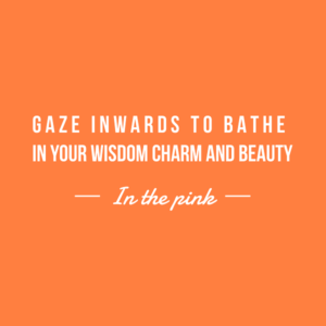 Gaze inwards to bathe in your wisdom, charm and beauty!